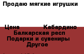 Продаю мягкие игрушки  › Цена ­ 1 000 - Кабардино-Балкарская респ. Подарки и сувениры » Другое   